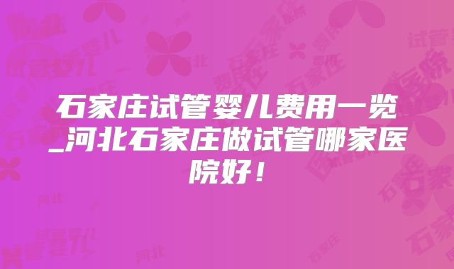 石家庄试管婴儿费用一览_河北石家庄做试管哪家医院好!