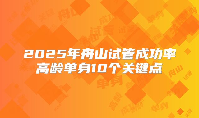 2025年舟山试管成功率高龄单身10个关键点