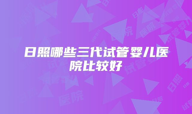日照哪些三代试管婴儿医院比较好