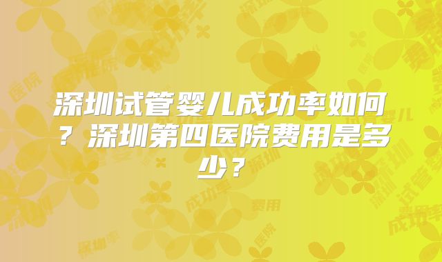 深圳试管婴儿成功率如何？深圳第四医院费用是多少？