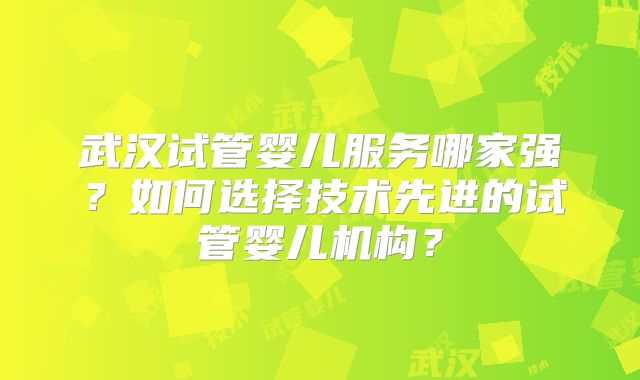 武汉试管婴儿服务哪家强?如何选择技术先进的试管婴儿机构?