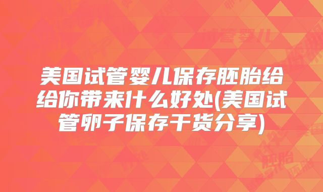 美国试管婴儿保存胚胎给给你带来什么好处(美国试管卵子保存干货分享)