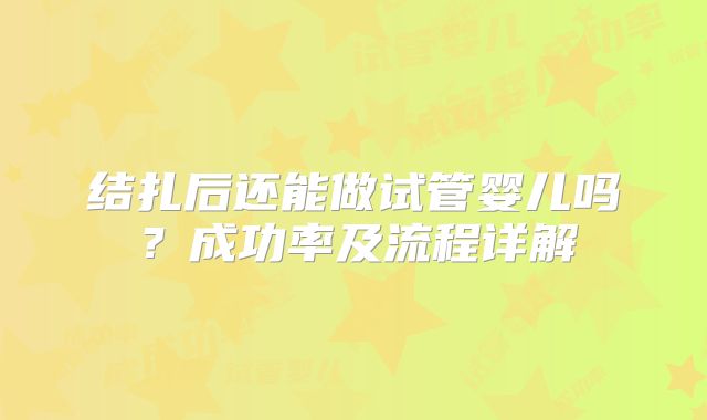 结扎后还能做试管婴儿吗？成功率及流程详解