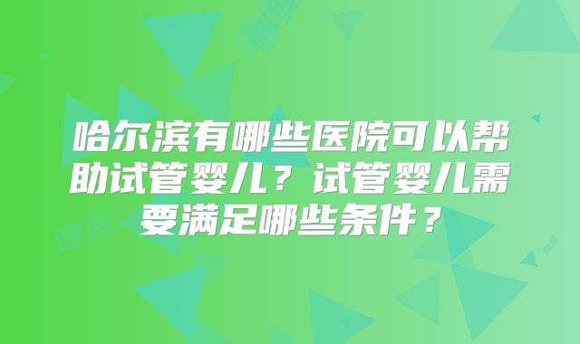 哈尔滨有哪些医院可以帮助试管婴儿?试管婴儿需要满足哪些条件?