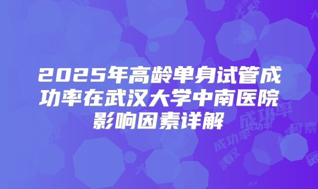 2025年高龄单身试管成功率在武汉大学中南医院影响因素详解