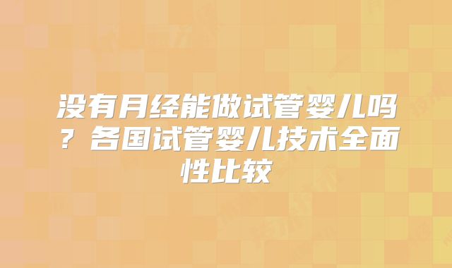 没有月经能做试管婴儿吗?各国试管婴儿技术全面性比较