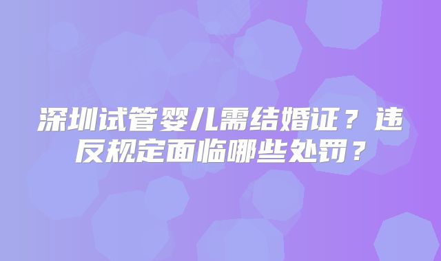 深圳试管婴儿需结婚证?违反规定面临哪些处罚?