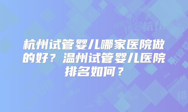 杭州试管婴儿哪家医院做的好？温州试管婴儿医院排名如何？