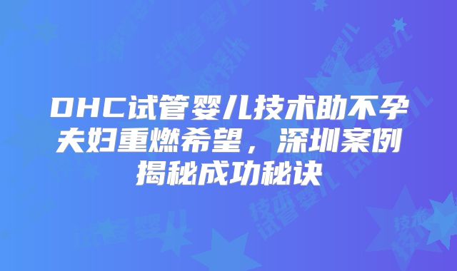 DHC试管婴儿技术助不孕夫妇重燃希望，深圳案例揭秘成功秘诀