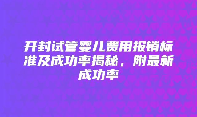 开封试管婴儿费用报销标准及成功率揭秘，附最新成功率