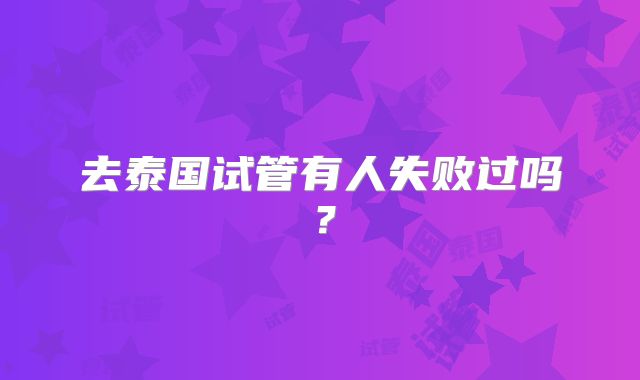 去泰国试管有人失败过吗？