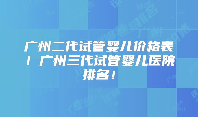 广州二代试管婴儿价格表!广州三代试管婴儿医院排名!