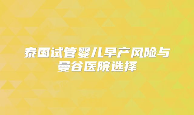 泰国试管婴儿早产风险与曼谷医院选择