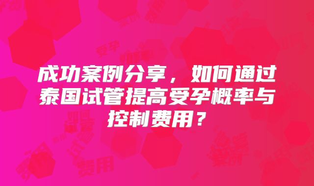 成功案例分享,如何通过泰国试管提高受孕概率与控制费用?
