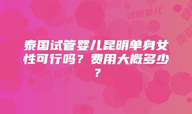 泰国试管婴儿昆明单身女性可行吗?费用大概多少?