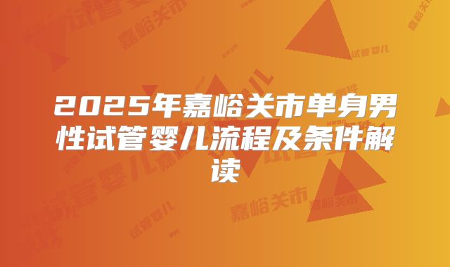 2025年嘉峪关市单身男性试管婴儿流程及条件解读