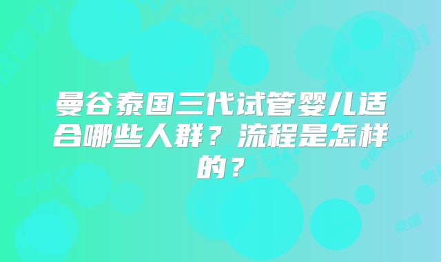曼谷泰国三代试管婴儿适合哪些人群?流程是怎样的?