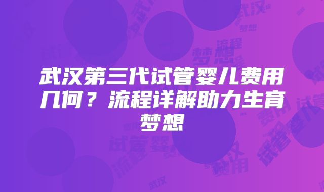 武汉第三代试管婴儿费用几何？流程详解助力生育梦想