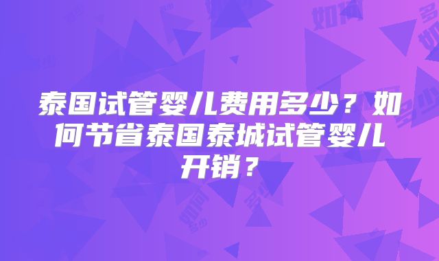 泰国试管婴儿费用多少?如何节省泰国泰城试管婴儿开销?
