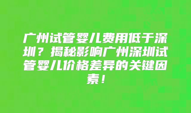 广州试管婴儿费用低于深圳?揭秘影响广州深圳试管婴儿价格差异的关键因素!