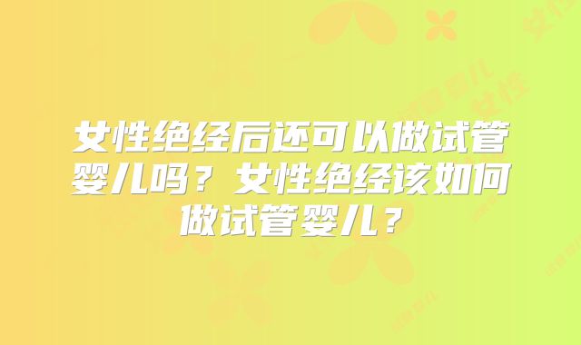 女性绝经后还可以做试管婴儿吗?女性绝经该如何做试管婴儿?