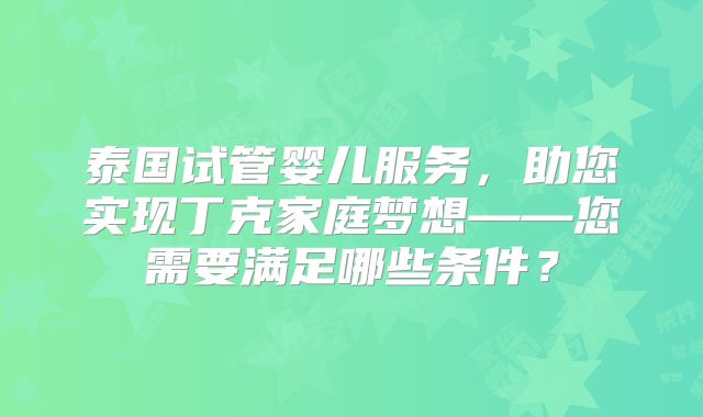 泰国试管婴儿服务,助您实现丁克家庭梦想——您需要满足哪些条件?