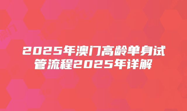 2025年澳门高龄单身试管流程2025年详解