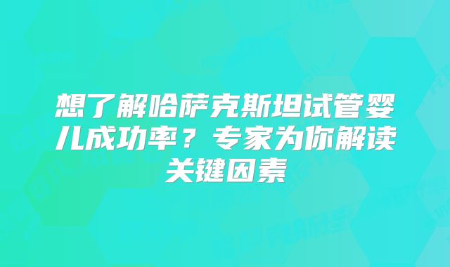 想了解哈萨克斯坦试管婴儿成功率?专家为你解读关键因素