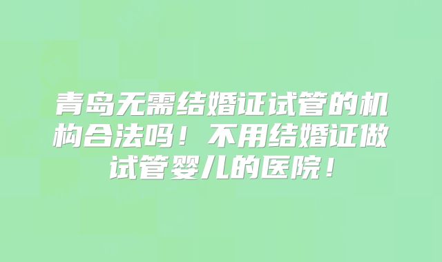 青岛无需结婚证试管的机构合法吗!不用结婚证做试管婴儿的医院!