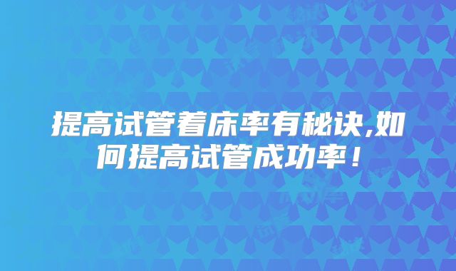 提高试管着床率有秘诀,如何提高试管成功率！