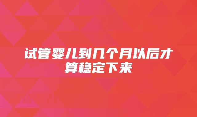 试管婴儿到几个月以后才算稳定下来