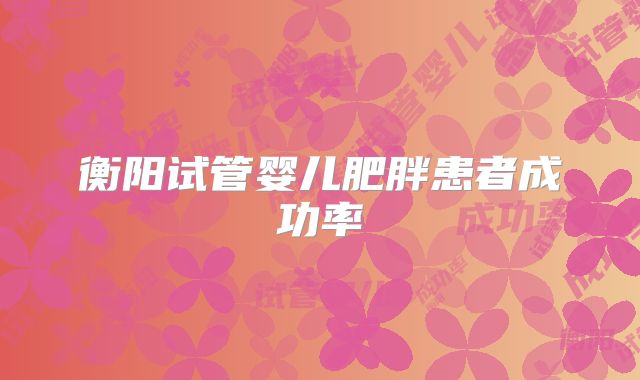衡阳试管婴儿肥胖患者成功率