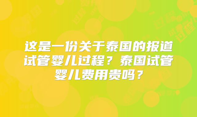 这是一份关于泰国的报道试管婴儿过程？泰国试管婴儿费用贵吗？