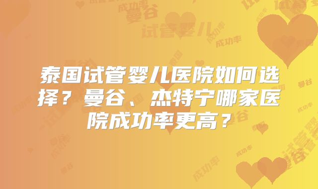 泰国试管婴儿医院如何选择?曼谷、杰特宁哪家医院成功率更高?