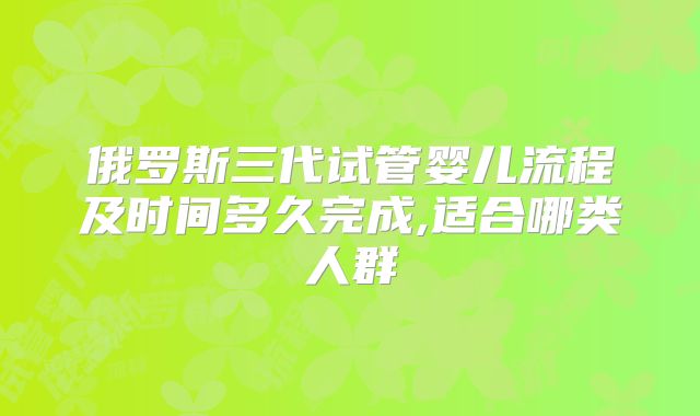 俄罗斯三代试管婴儿流程及时间多久完成,适合哪类人群