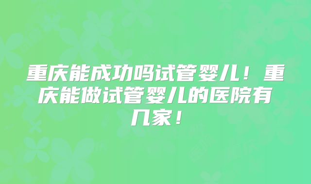 重庆能成功吗试管婴儿!重庆能做试管婴儿的医院有几家!