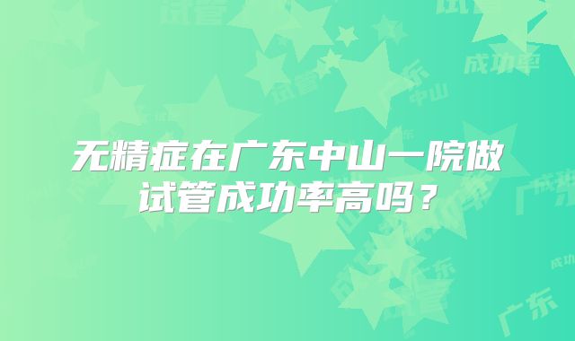 无精症在广东中山一院做试管成功率高吗？