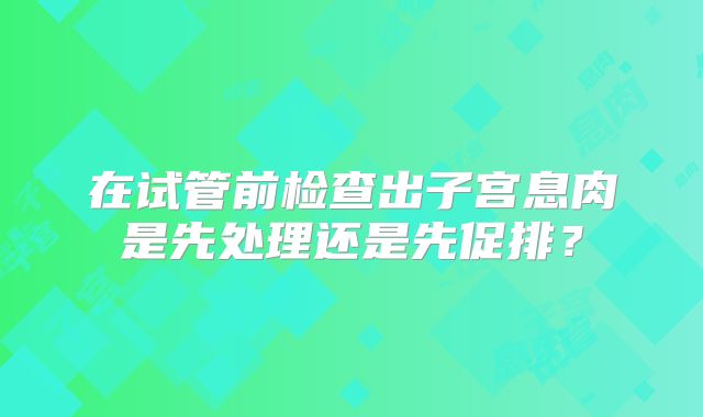 在试管前检查出子宫息肉是先处理还是先促排?