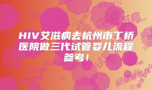 HIV艾滋病去杭州市丁桥医院做三代试管婴儿流程参考!