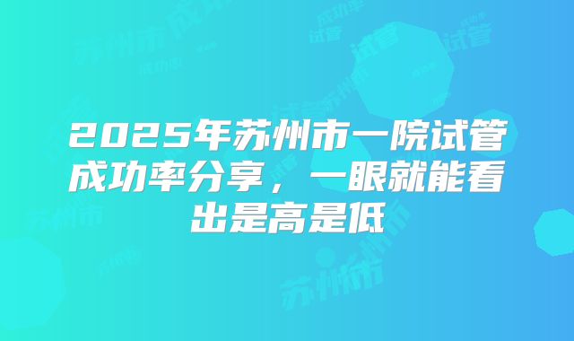 2025年苏州市一院试管成功率分享,一眼就能看出是高是低