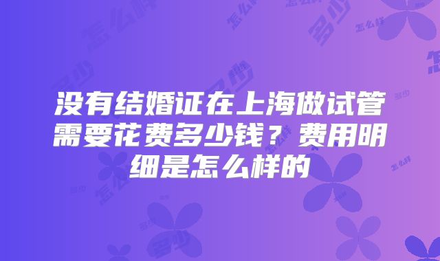没有结婚证在上海做试管需要花费多少钱？费用明细是怎么样的