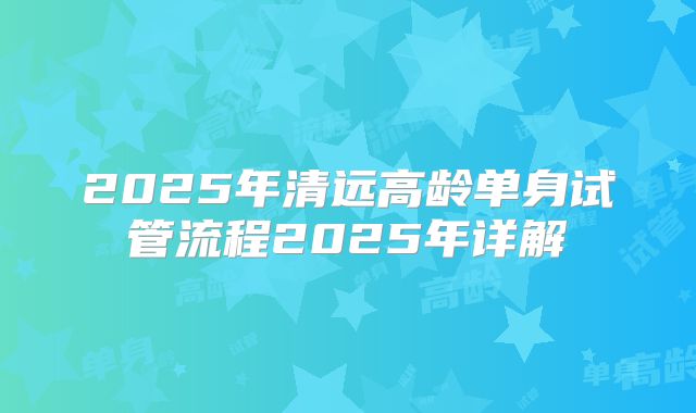 2025年清远高龄单身试管流程2025年详解
