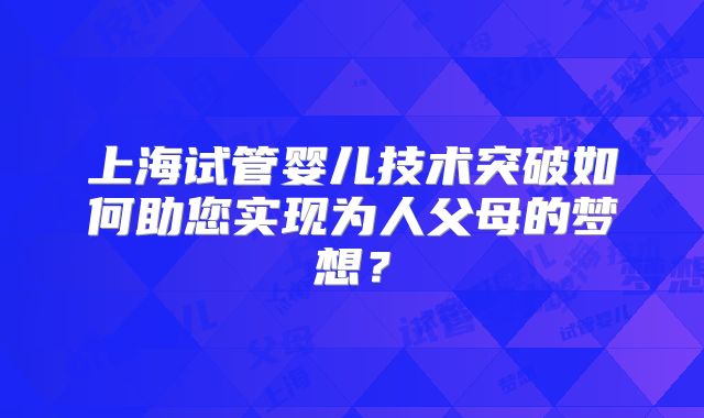上海试管婴儿技术突破如何助您实现为人父母的梦想?
