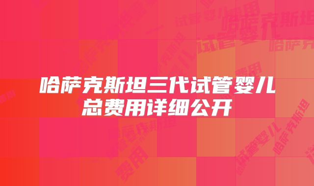 哈萨克斯坦三代试管婴儿总费用详细公开