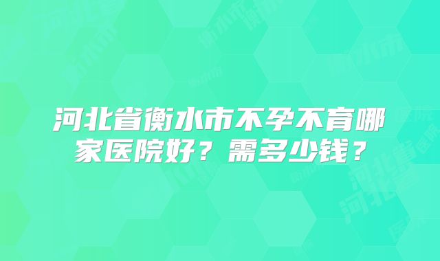 河北省衡水市不孕不育哪家医院好?需多少钱?