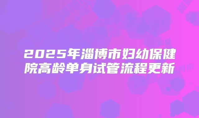 2025年淄博市妇幼保健院高龄单身试管流程更新