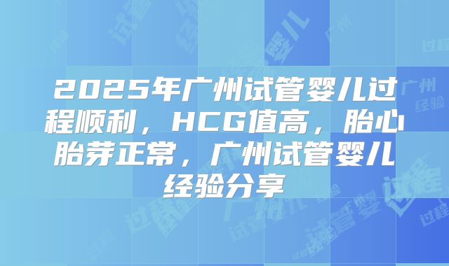 2025年广州试管婴儿过程顺利,HCG值高,胎心胎芽正常,广州试管婴儿经验分享