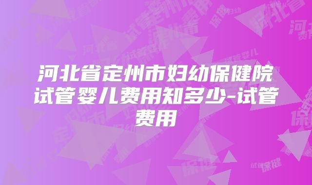河北省定州市妇幼保健院试管婴儿费用知多少-试管费用