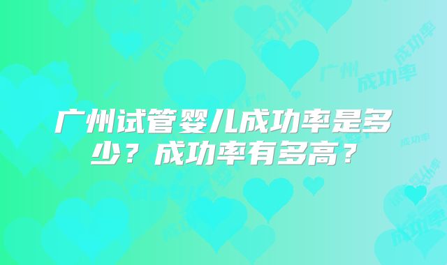 广州试管婴儿成功率是多少？成功率有多高？