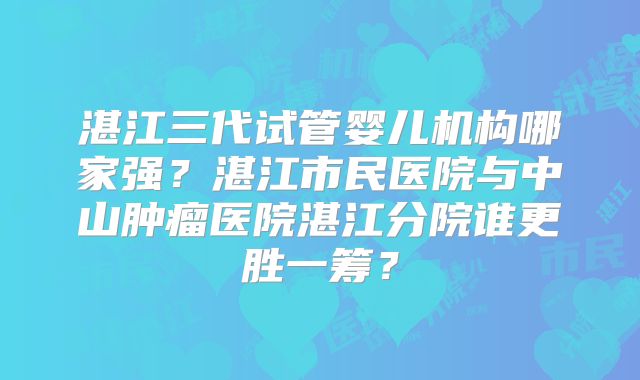 湛江三代试管婴儿机构哪家强？湛江市民医院与中山肿瘤医院湛江分院谁更胜一筹？